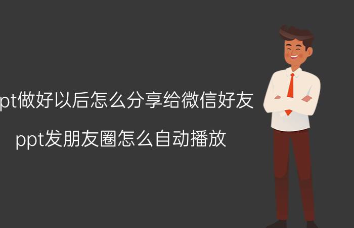 ppt做好以后怎么分享给微信好友 ppt发朋友圈怎么自动播放？